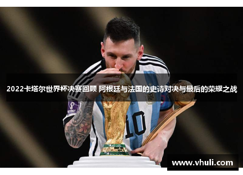 2022卡塔尔世界杯决赛回顾 阿根廷与法国的史诗对决与最后的荣耀之战