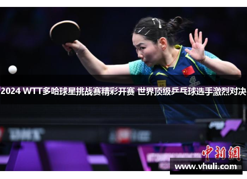 2024 WTT多哈球星挑战赛精彩开赛 世界顶级乒乓球选手激烈对决