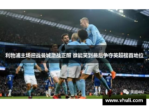 利物浦主场迎战曼城激战正酣 谁能笑到最后争夺英超榜首地位