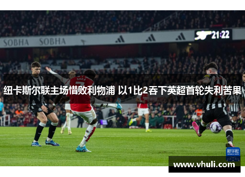 纽卡斯尔联主场惜败利物浦 以1比2吞下英超首轮失利苦果