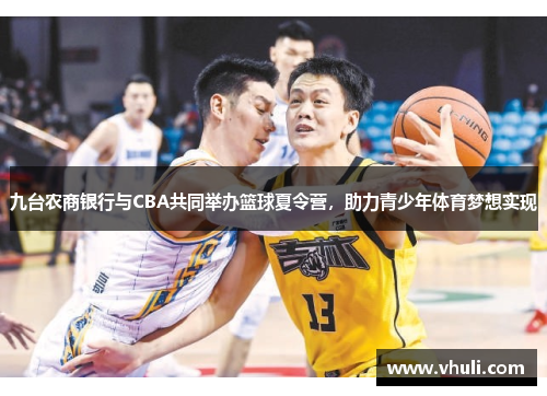 九台农商银行与CBA共同举办篮球夏令营，助力青少年体育梦想实现