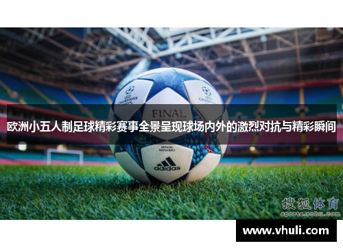 欧洲小五人制足球精彩赛事全景呈现球场内外的激烈对抗与精彩瞬间