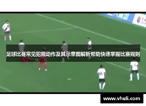 足球比赛常见犯规动作及其示意图解析帮助快速掌握比赛规则