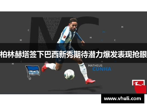 柏林赫塔签下巴西新秀期待潜力爆发表现抢眼