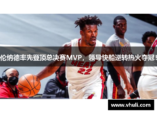 伦纳德率先登顶总决赛MVP，领导快船逆转热火夺冠！