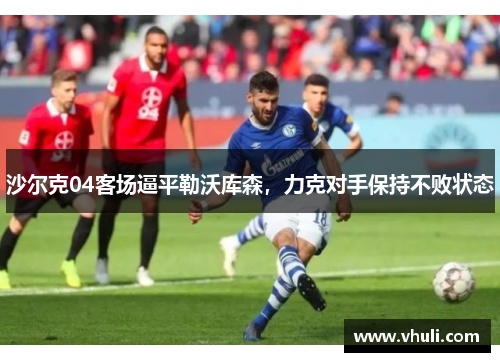 沙尔克04客场逼平勒沃库森，力克对手保持不败状态