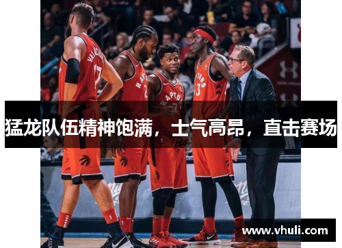 猛龙队伍精神饱满，士气高昂，直击赛场