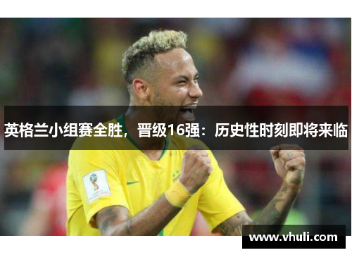 英格兰小组赛全胜，晋级16强：历史性时刻即将来临