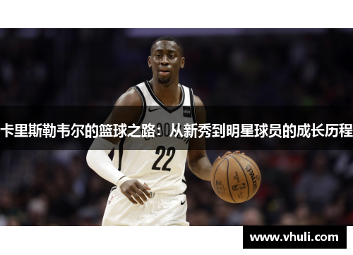 卡里斯勒韦尔的篮球之路：从新秀到明星球员的成长历程