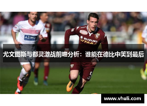 尤文图斯与都灵激战前瞻分析：谁能在德比中笑到最后