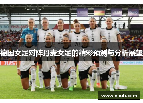 德国女足对阵丹麦女足的精彩预测与分析展望