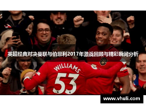 英超经典对决曼联与伯恩利2017年激战回顾与精彩瞬间分析