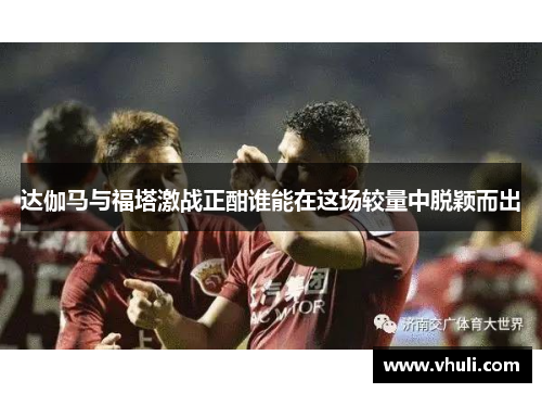 达伽马与福塔激战正酣谁能在这场较量中脱颖而出