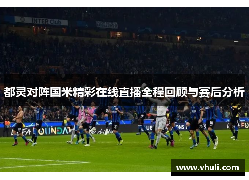 都灵对阵国米精彩在线直播全程回顾与赛后分析