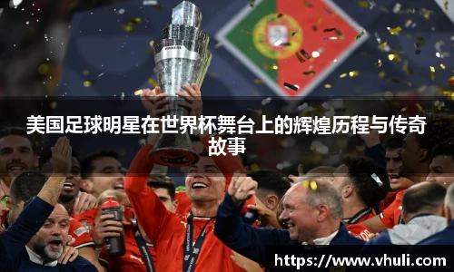 美国足球明星在世界杯舞台上的辉煌历程与传奇故事